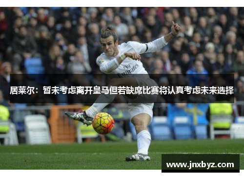 居莱尔：暂未考虑离开皇马但若缺席比赛将认真考虑未来选择