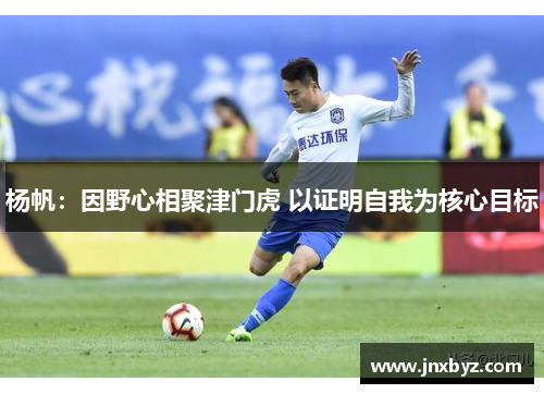 杨帆：因野心相聚津门虎 以证明自我为核心目标