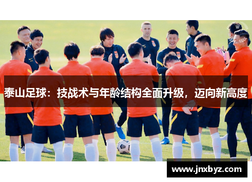 泰山足球：技战术与年龄结构全面升级，迈向新高度