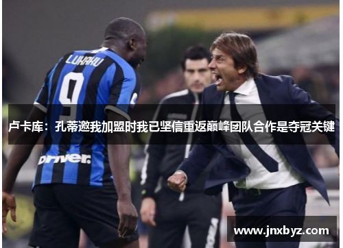 卢卡库:孔蒂邀我加盟时我已坚信重返巅峰团队合作是夺冠关键