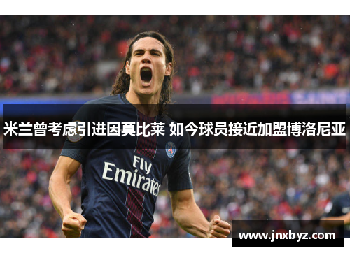 米兰曾考虑引进因莫比莱 如今球员接近加盟博洛尼亚