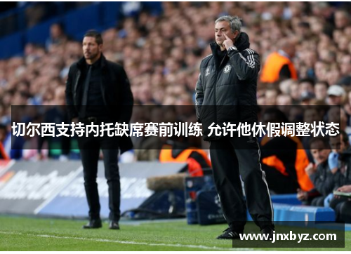 切尔西支持内托缺席赛前训练 允许他休假调整状态
